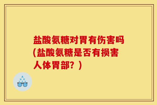 盐酸氨糖对胃有伤害吗(盐酸氨糖是否有损害人体胃部？)