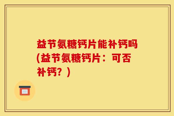 益节氨糖钙片能补钙吗(益节氨糖钙片：可否补钙？)
