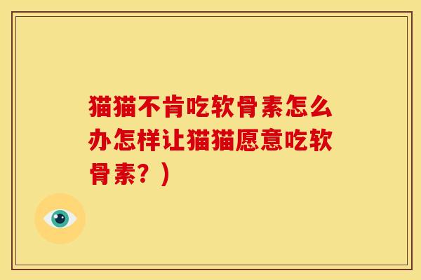 猫猫不肯吃软骨素怎么办怎样让猫猫愿意吃软骨素？)