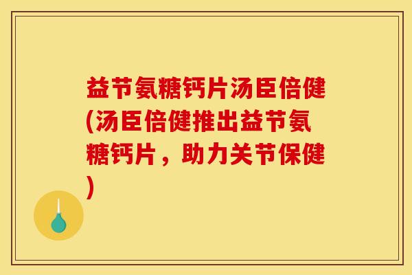 益节氨糖钙片汤臣倍健(汤臣倍健推出益节氨糖钙片，助力关节保健)