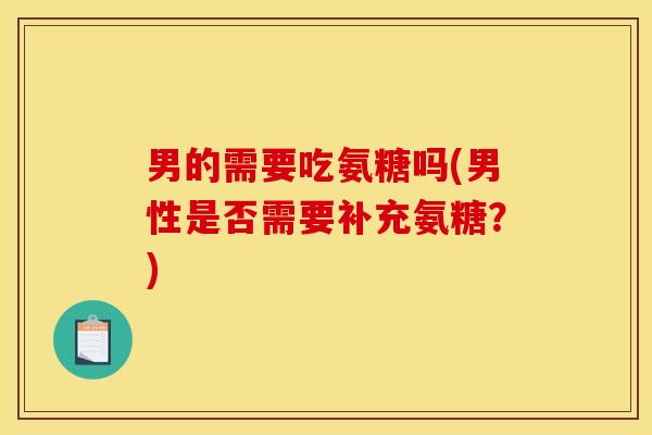 男的需要吃氨糖吗(男性是否需要补充氨糖？)