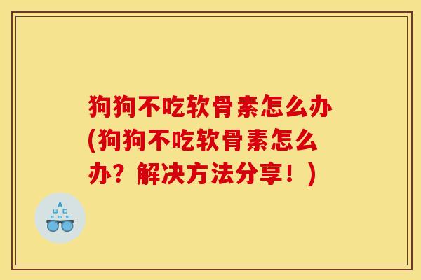 狗狗不吃软骨素怎么办(狗狗不吃软骨素怎么办？解决方法分享！)