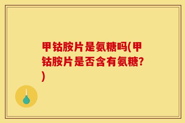 甲钴胺片是氨糖吗(甲钴胺片是否含有氨糖？)