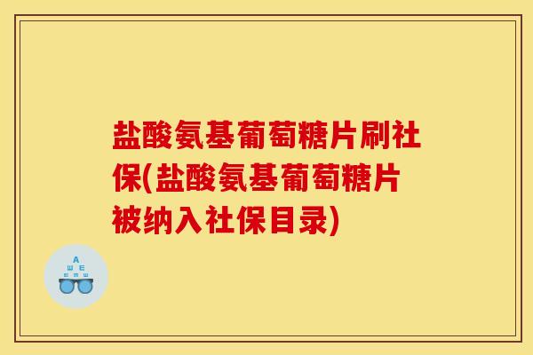 盐酸氨基葡萄糖片刷社保(盐酸氨基葡萄糖片被纳入社保目录)