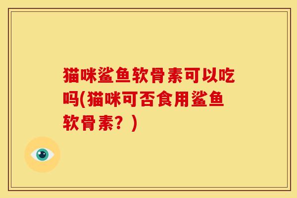 猫咪鲨鱼软骨素可以吃吗(猫咪可否食用鲨鱼软骨素？)