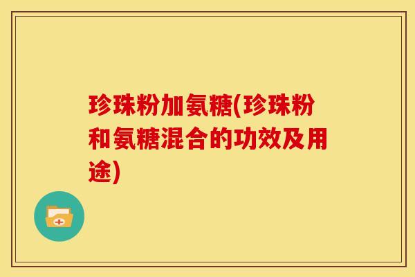 珍珠粉加氨糖(珍珠粉和氨糖混合的功效及用途)