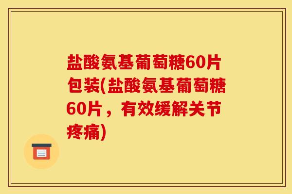 盐酸氨基葡萄糖60片包装(盐酸氨基葡萄糖60片,有效缓解关节) 盐酸氨基葡萄糖60片包装(盐酸氨基葡萄糖60片,有效缓解关节)