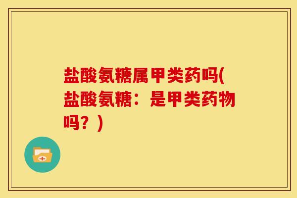 盐酸氨糖属甲类药吗(盐酸氨糖：是甲类药物吗？)