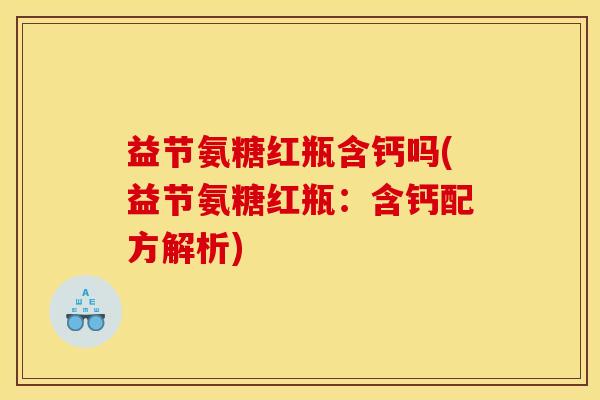 益节氨糖红瓶含钙吗(益节氨糖红瓶：含钙配方解析)