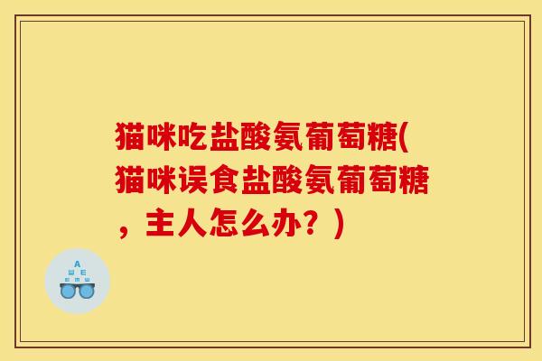 猫咪吃盐酸氨葡萄糖(猫咪误食盐酸氨葡萄糖，主人怎么办？)