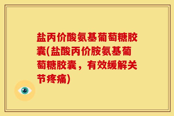 盐丙价酸氨基葡萄糖胶囊(盐酸丙价胺氨基葡萄糖胶囊，有效缓解关节疼痛)