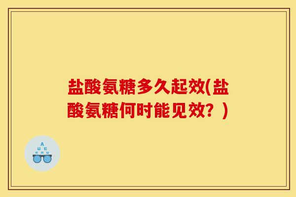 盐酸氨糖多久起效(盐酸氨糖何时能见效？)