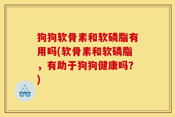 狗狗软骨素和软磷脂有用吗(软骨素和软磷脂，有助于狗狗健康吗？)