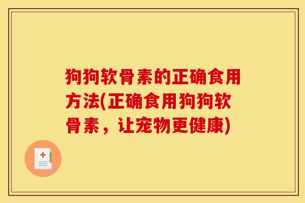 狗狗软骨素的正确食用方法(正确食用狗狗软骨素，让宠物更健康)
