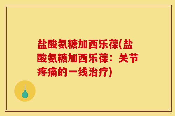 盐酸氨糖加西乐葆(盐酸氨糖加西乐葆:关节的一线) 盐酸氨糖加西乐葆(盐酸氨糖加西乐葆:关节的一线)