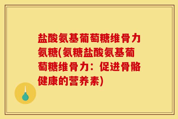盐酸氨基葡萄糖维骨力氨糖(氨糖盐酸氨基葡萄糖维骨力：促进骨骼健康的营养素)