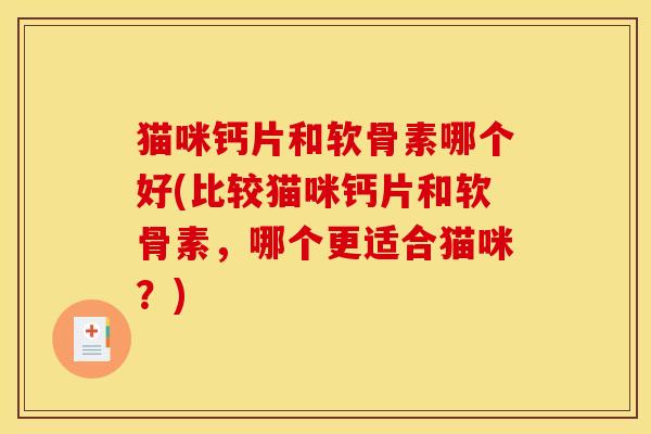猫咪钙片和软骨素哪个好(比较猫咪钙片和软骨素，哪个更适合猫咪？)