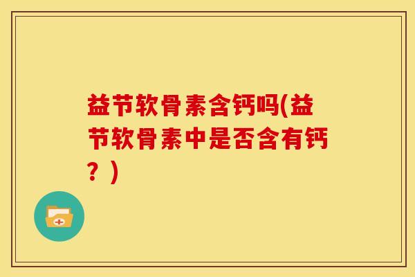 益节软骨素含钙吗(益节软骨素中是否含有钙？)