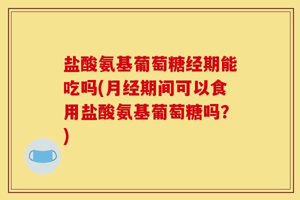 盐酸氨基葡萄糖经期能吃吗(月经期间可以食用盐酸氨基葡萄糖吗？)