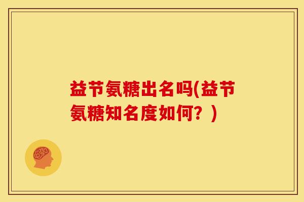 益节氨糖出名吗(益节氨糖知名度如何？)