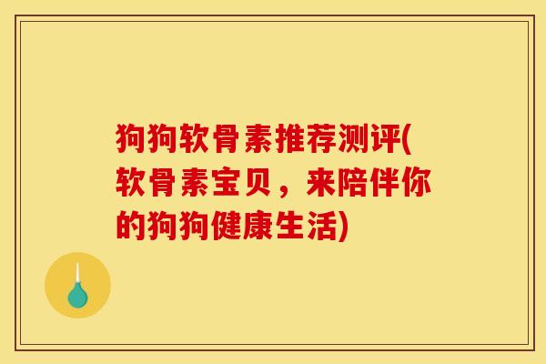 狗狗软骨素推荐测评(软骨素宝贝，来陪伴你的狗狗健康生活)