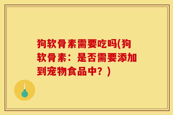 狗软骨素需要吃吗(狗软骨素：是否需要添加到宠物食品中？)