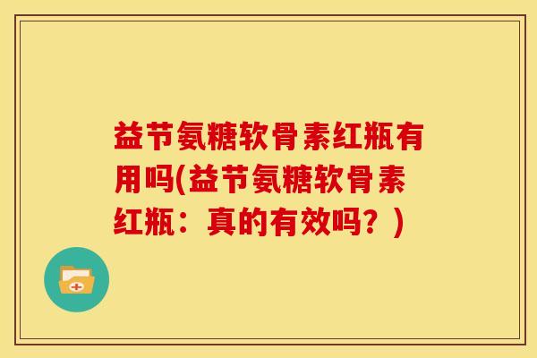 益节氨糖软骨素红瓶有用吗(益节氨糖软骨素红瓶：真的有效吗？)