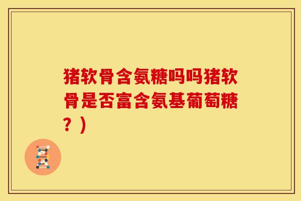 猪软骨含氨糖吗吗猪软骨是否富含氨基葡萄糖?) 猪软骨含氨糖吗吗猪软骨是否富含氨基葡萄糖?)