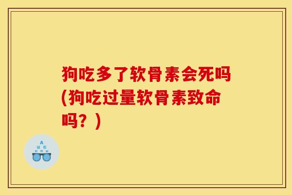 狗吃多了软骨素会死吗(狗吃过量软骨素致命吗？)