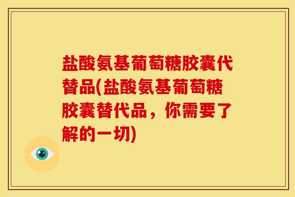盐酸氨基葡萄糖胶囊代替品(盐酸氨基葡萄糖胶囊替代品，你需要了解的一切)