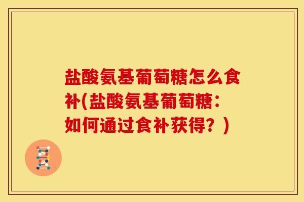 盐酸氨基葡萄糖怎么食补(盐酸氨基葡萄糖：如何通过食补获得？)