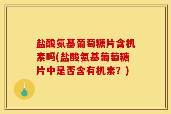 盐酸氨基葡萄糖片含机素吗(盐酸氨基葡萄糖片中是否含有机素？)