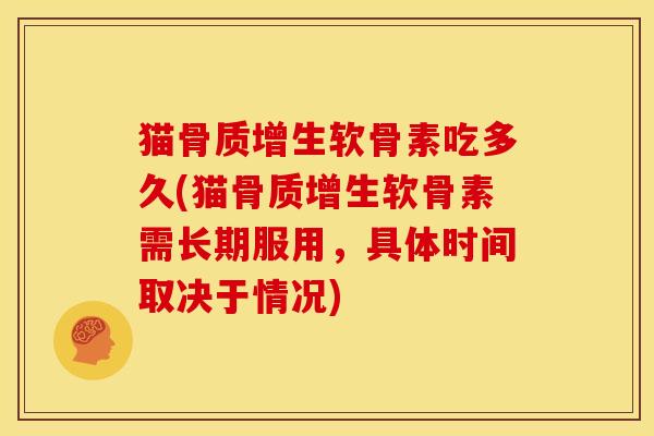 猫骨质增生软骨素吃多久(猫骨质增生软骨素需长期服用，具体时间取决于情况)