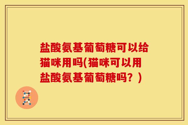 盐酸氨基葡萄糖可以给猫咪用吗(猫咪可以用盐酸氨基葡萄糖吗？)