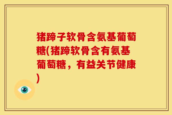 猪蹄子软骨含氨基葡萄糖(猪蹄软骨含有氨基葡萄糖，有益关节健康)