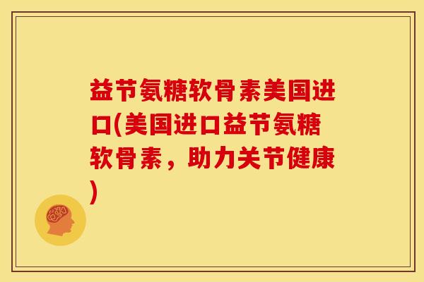 益节氨糖软骨素美国进口(美国进口益节氨糖软骨素，助力关节健康)