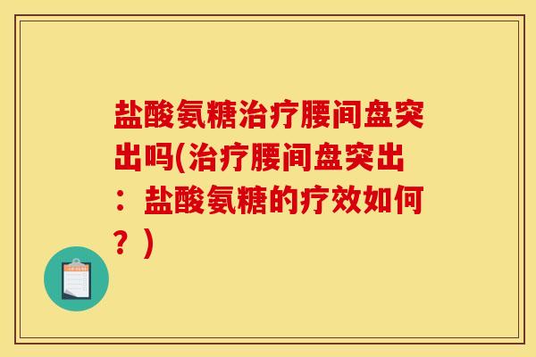 盐酸氨糖治疗腰间盘突出吗(治疗腰间盘突出：盐酸氨糖的疗效如何？)
