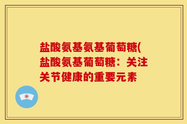 盐酸氨基氨基葡萄糖(盐酸氨基葡萄糖：关注关节健康的重要元素