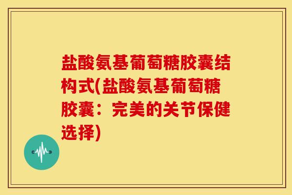 盐酸氨基葡萄糖胶囊结构式(盐酸氨基葡萄糖胶囊：完美的关节保健选择)