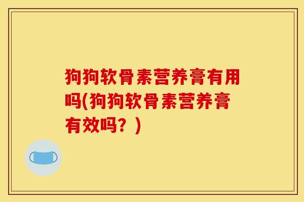 狗狗软骨素营养膏有用吗(狗狗软骨素营养膏有效吗？)