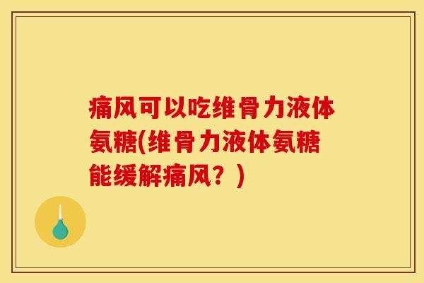 痛风可以吃维骨力液体氨糖(维骨力液体氨糖能缓解痛风？)
