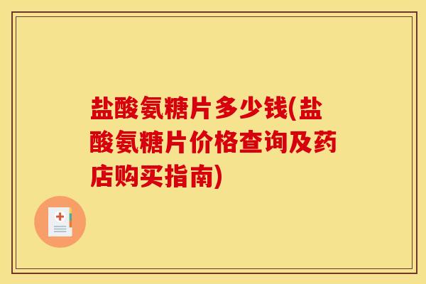 盐酸氨糖片多少钱(盐酸氨糖片价格查询及药店购买指南)