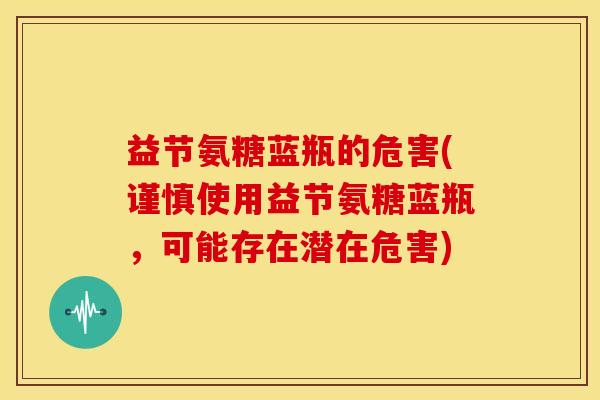 益节氨糖蓝瓶的危害(谨慎使用益节氨糖蓝瓶,可能存在潜在危害) 益节氨糖蓝瓶的危害(谨慎使用益节氨糖蓝瓶,可能存在潜在危害)