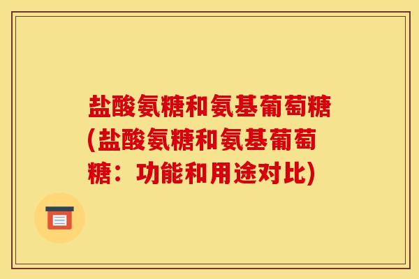 盐酸氨糖和氨基葡萄糖(盐酸氨糖和氨基葡萄糖：功能和用途对比)