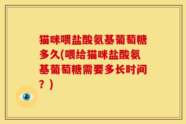 猫咪喂盐酸氨基葡萄糖多久(喂给猫咪盐酸氨基葡萄糖需要多长时间？)