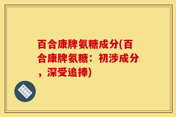 百合康牌氨糖成分(百合康牌氨糖：初涉成分，深受追捧)