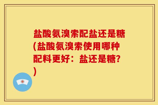 盐酸氨溴索配盐还是糖(盐酸氨溴索使用哪种配料更好：盐还是糖？)