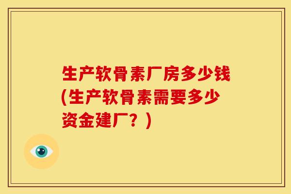 生产软骨素厂房多少钱(生产软骨素需要多少资金建厂？)