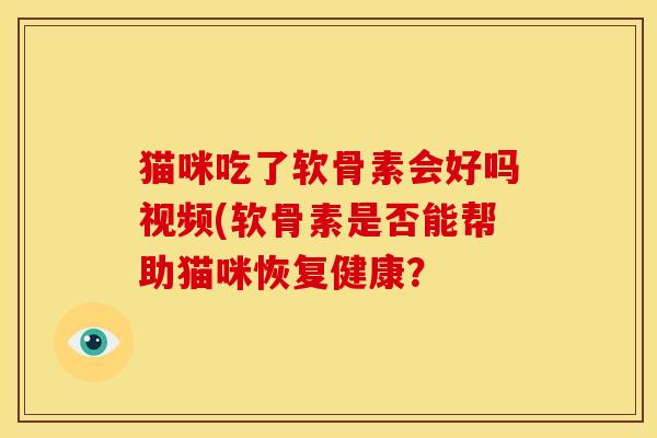 猫咪吃了软骨素会好吗视频(软骨素是否能帮助猫咪恢复健康？