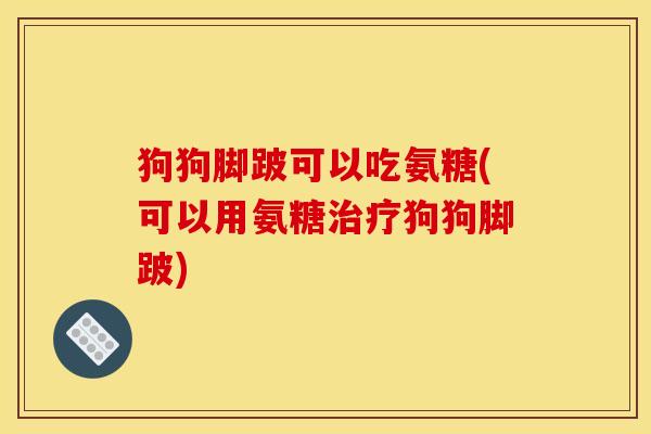 狗狗脚跛可以吃氨糖(可以用氨糖治疗狗狗脚跛)